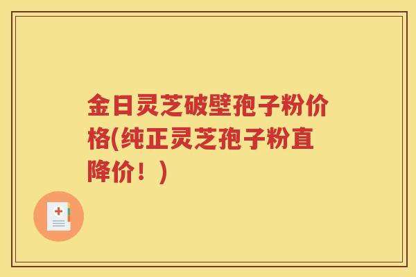 金日灵芝破壁孢子粉价格(纯正灵芝孢子粉直降价！)