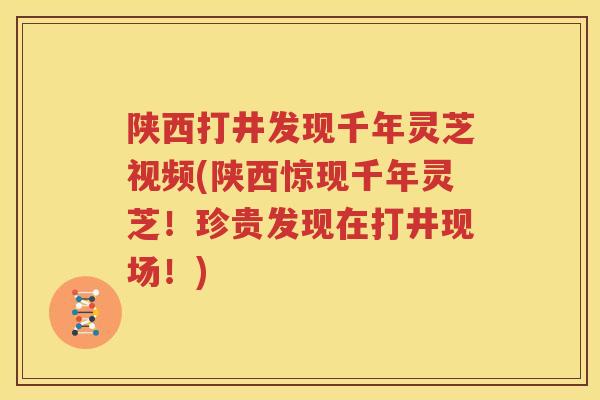 陕西打井发现千年灵芝视频(陕西惊现千年灵芝！珍贵发现在打井现场！)
