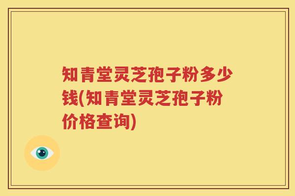 知青堂灵芝孢子粉多少钱(知青堂灵芝孢子粉价格查询)
