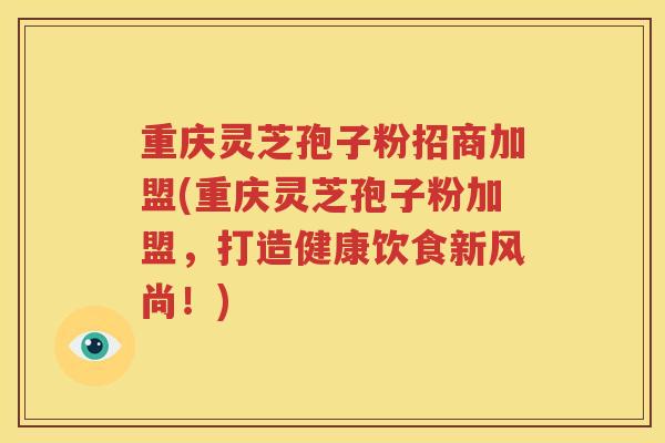 重庆灵芝孢子粉招商加盟(重庆灵芝孢子粉加盟，打造健康饮食新风尚！)