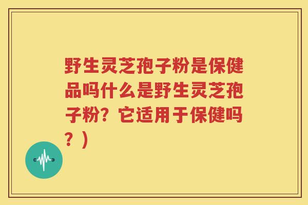 野生灵芝孢子粉是保健品吗什么是野生灵芝孢子粉？它适用于保健吗？)