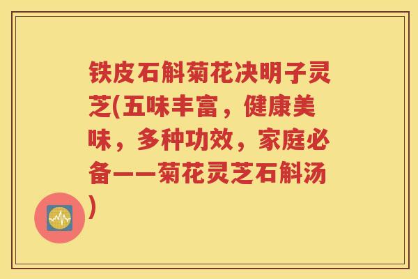 铁皮石斛菊花决明子灵芝(五味丰富，健康美味，多种功效，家庭必备——菊花灵芝石斛汤)
