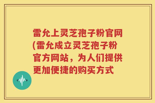 雷允上灵芝孢子粉官网(雷允成立灵芝孢子粉官方网站，为人们提供更加便捷的购买方式