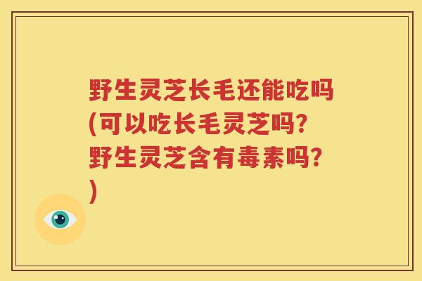 野生灵芝长毛还能吃吗(可以吃长毛灵芝吗？野生灵芝含有毒素吗？)