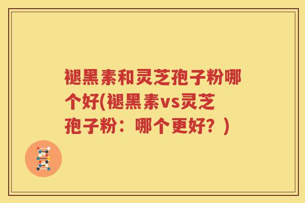 褪黑素和灵芝孢子粉哪个好(褪黑素vs灵芝孢子粉：哪个更好？)
