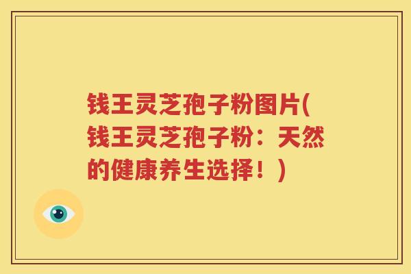 钱王灵芝孢子粉图片(钱王灵芝孢子粉：天然的健康养生选择！)