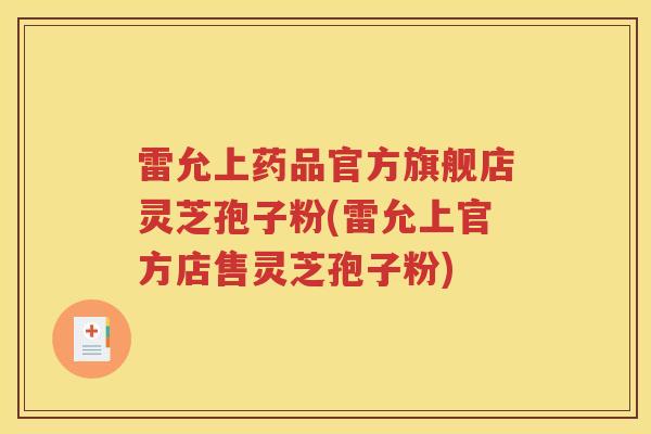 雷允上药品官方旗舰店灵芝孢子粉(雷允上官方店售灵芝孢子粉)