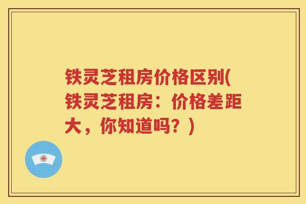 铁灵芝租房价格区别(铁灵芝租房：价格差距大，你知道吗？)