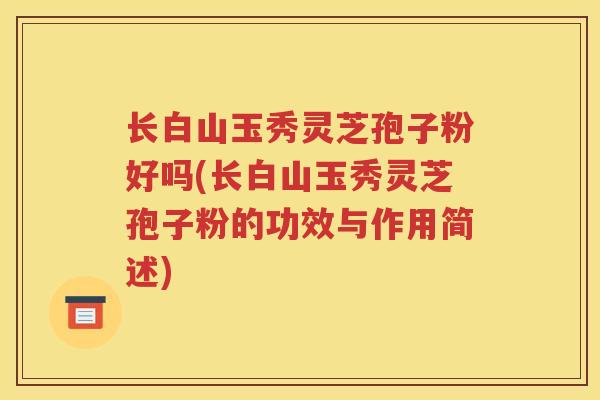 长白山玉秀灵芝孢子粉好吗(长白山玉秀灵芝孢子粉的功效与作用简述)