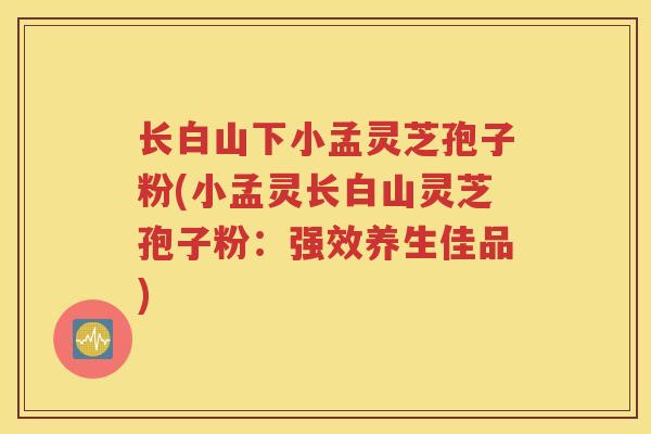 长白山下小孟灵芝孢子粉(小孟灵长白山灵芝孢子粉：强效养生佳品)