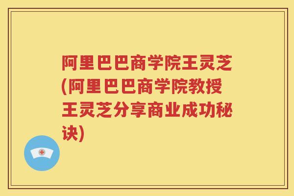 阿里巴巴商学院王灵芝(阿里巴巴商学院教授王灵芝分享商业成功秘诀)