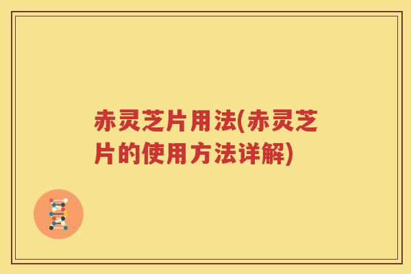 赤灵芝片用法(赤灵芝片的使用方法详解)