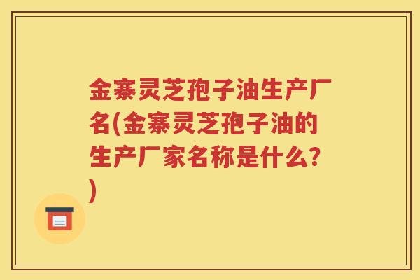 金寨灵芝孢子油生产厂名(金寨灵芝孢子油的生产厂家名称是什么？)
