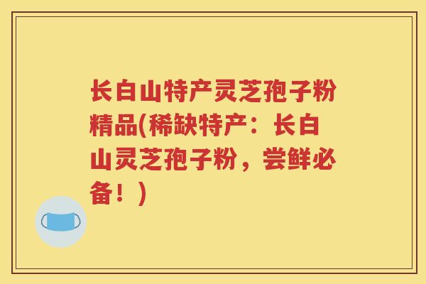 长白山特产灵芝孢子粉精品(稀缺特产：长白山灵芝孢子粉，尝鲜必备！)