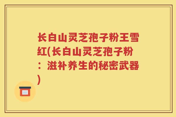 长白山灵芝孢子粉王雪红(长白山灵芝孢子粉：滋补养生的秘密武器)