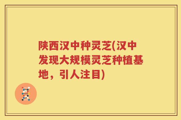 陕西汉中种灵芝(汉中发现大规模灵芝种植基地，引人注目)