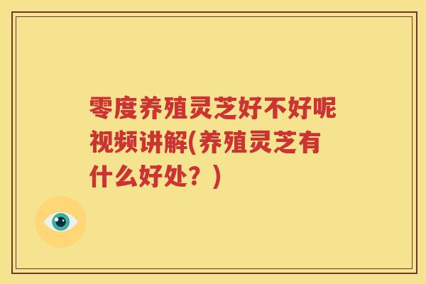 零度养殖灵芝好不好呢视频讲解(养殖灵芝有什么好处？)