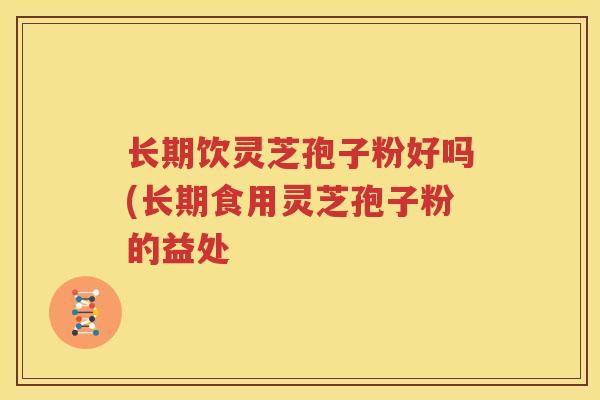 长期饮灵芝孢子粉好吗(长期食用灵芝孢子粉的益处