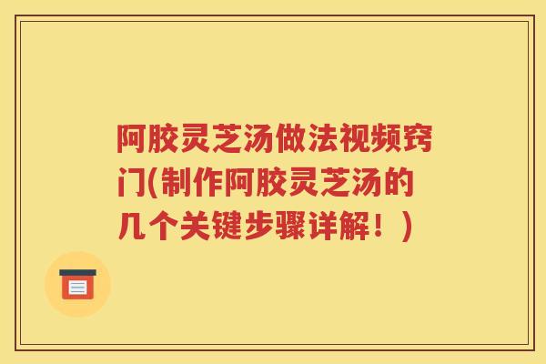 阿胶灵芝汤做法视频窍门(制作阿胶灵芝汤的几个关键步骤详解！)