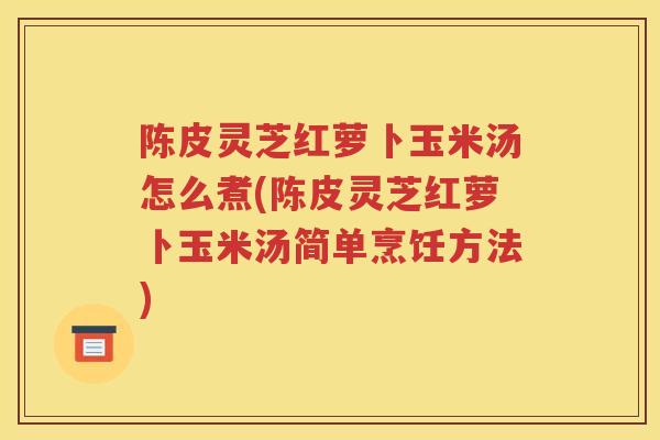 陈皮灵芝红萝卜玉米汤怎么煮(陈皮灵芝红萝卜玉米汤简单烹饪方法)
