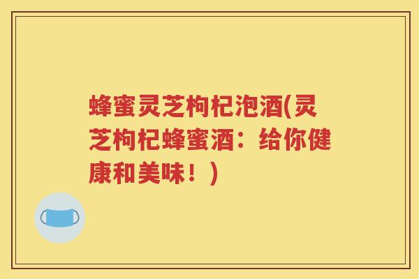 蜂蜜灵芝枸杞泡酒(灵芝枸杞蜂蜜酒：给你健康和美味！)