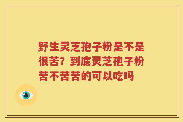 野生灵芝孢子粉是不是很苦？到底灵芝孢子粉苦不苦苦的可以吃吗