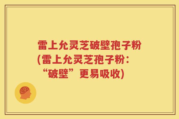 雷上允灵芝破壁孢子粉(雷上允灵芝孢子粉：“破壁”更易吸收)