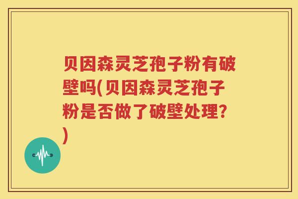 贝因森灵芝孢子粉有破壁吗(贝因森灵芝孢子粉是否做了破壁处理？)