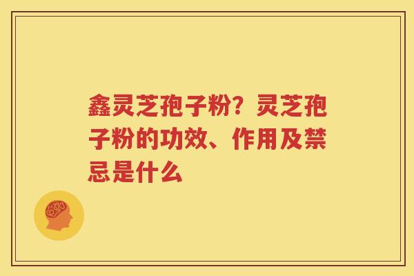 鑫灵芝孢子粉？灵芝孢子粉的功效、作用及禁忌是什么