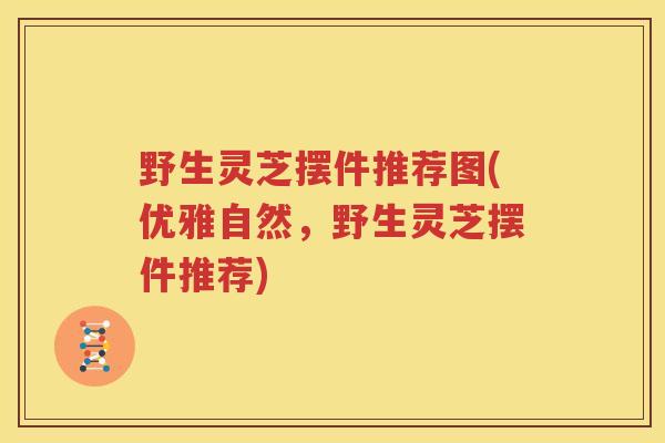 野生灵芝摆件推荐图(优雅自然，野生灵芝摆件推荐)