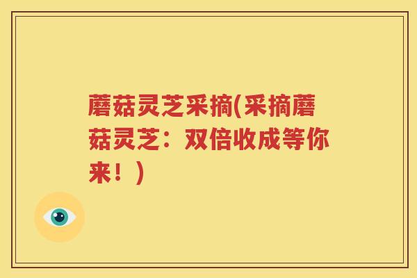 蘑菇灵芝采摘(采摘蘑菇灵芝：双倍收成等你来！)
