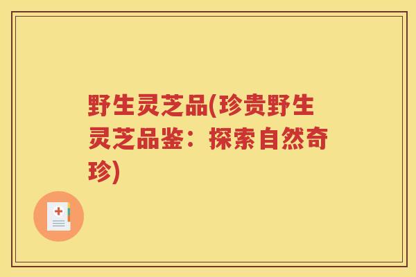 野生灵芝品(珍贵野生灵芝品鉴：探索自然奇珍)