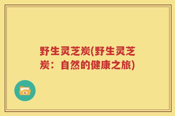 野生灵芝炭(野生灵芝炭：自然的健康之旅)