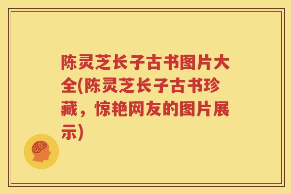 陈灵芝长子古书图片大全(陈灵芝长子古书珍藏，惊艳网友的图片展示)