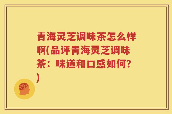 青海灵芝调味茶怎么样啊(品评青海灵芝调味茶：味道和口感如何？)