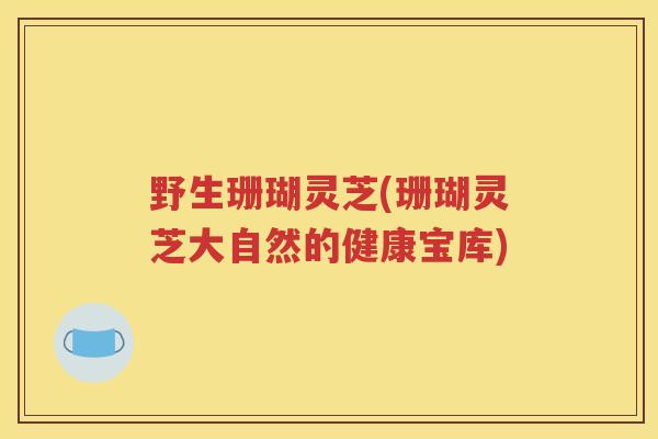 野生珊瑚灵芝(珊瑚灵芝大自然的健康宝库)