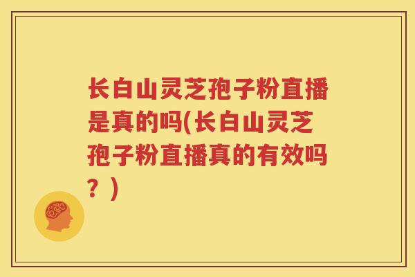 长白山灵芝孢子粉直播是真的吗(长白山灵芝孢子粉直播真的有效吗？)