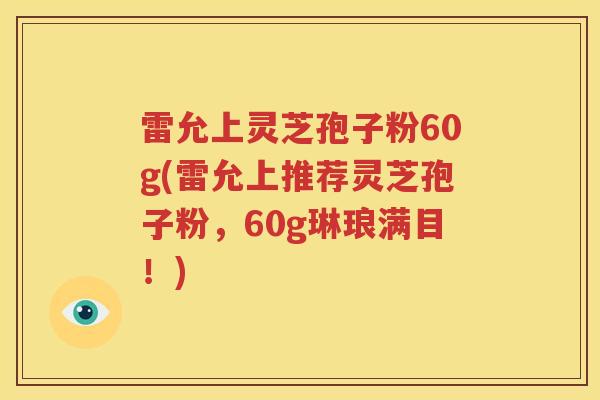 雷允上灵芝孢子粉60g(雷允上推荐灵芝孢子粉，60g琳琅满目！)