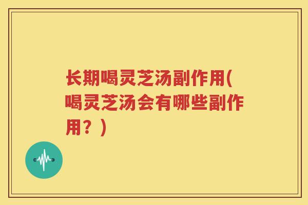 长期喝灵芝汤副作用(喝灵芝汤会有哪些副作用？)