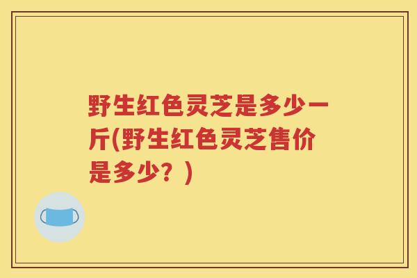 野生红色灵芝是多少一斤(野生红色灵芝售价是多少？)