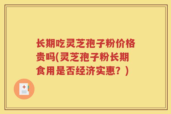 长期吃灵芝孢子粉价格贵吗(灵芝孢子粉长期食用是否经济实惠？)