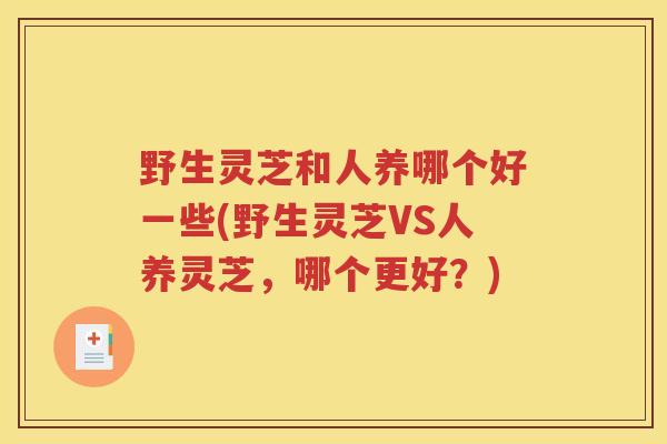 野生灵芝和人养哪个好一些(野生灵芝VS人养灵芝，哪个更好？)