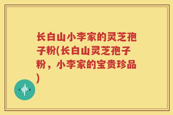 长白山小李家的灵芝孢子粉(长白山灵芝孢子粉，小李家的宝贵珍品)