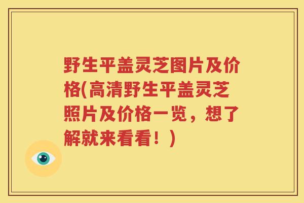 野生平盖灵芝图片及价格(高清野生平盖灵芝照片及价格一览，想了解就来看看！)