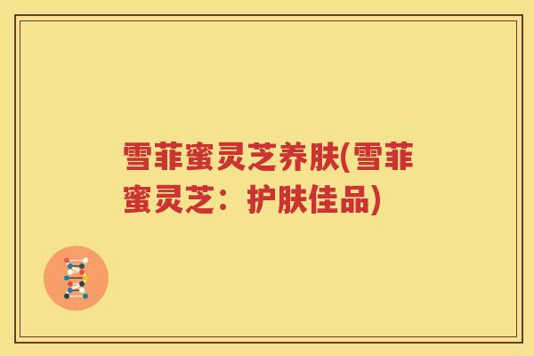 雪菲蜜灵芝养肤(雪菲蜜灵芝：护肤佳品)