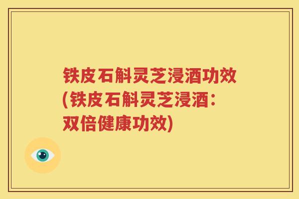 铁皮石斛灵芝浸酒功效(铁皮石斛灵芝浸酒：双倍健康功效)