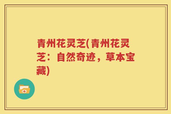 青州花灵芝(青州花灵芝：自然奇迹，草本宝藏)