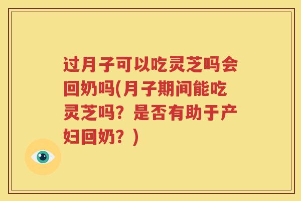 过月子可以吃灵芝吗会回奶吗(月子期间能吃灵芝吗？是否有助于产妇回奶？)