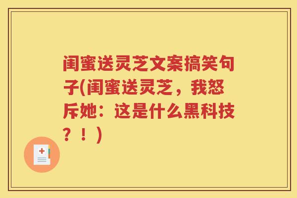 闺蜜送灵芝文案搞笑句子(闺蜜送灵芝，我怒斥她：这是什么黑科技？！)