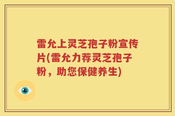 雷允上灵芝孢子粉宣传片(雷允力荐灵芝孢子粉，助您保健养生)